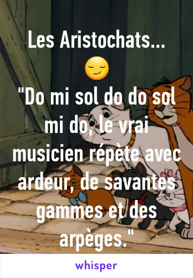 Les Aristochats... 😏
"Do mi sol do do sol mi do, le vrai musicien répète avec ardeur, de savantes gammes et des arpèges."