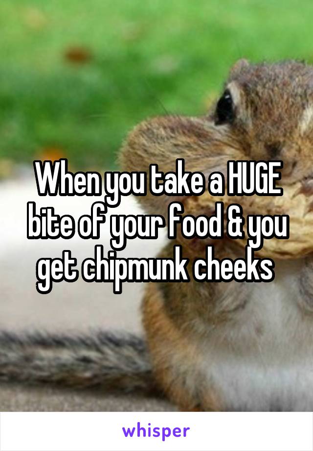 When you take a HUGE bite of your food & you get chipmunk cheeks 