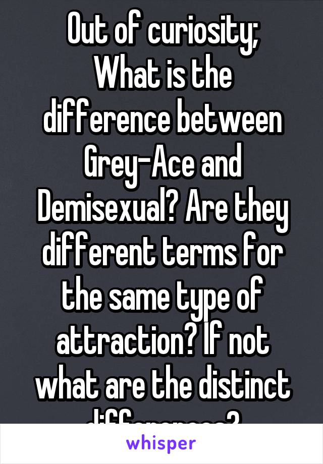 Out of curiosity;
What is the difference between Grey-Ace and Demisexual? Are they different terms for the same type of attraction? If not what are the distinct differences?