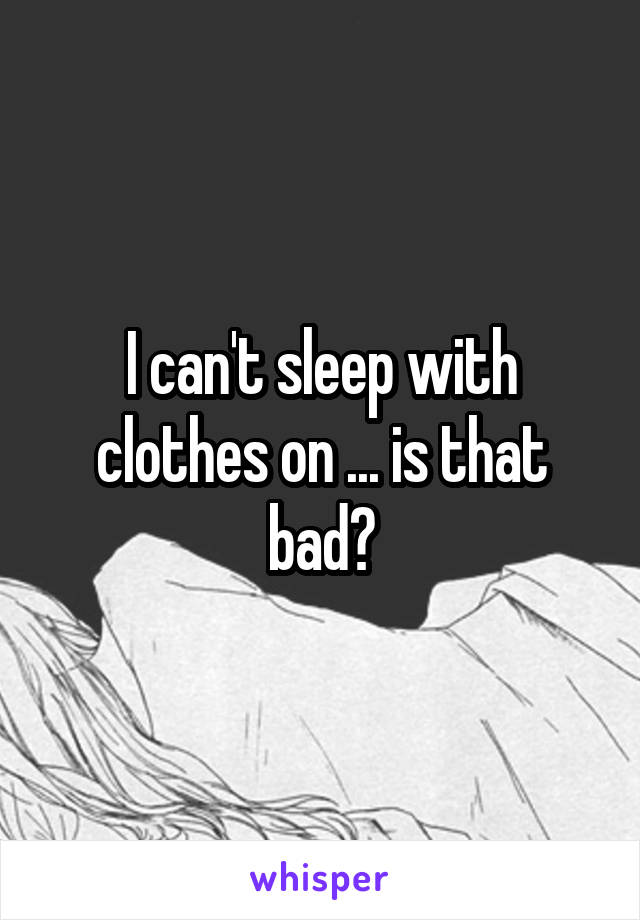 I can't sleep with clothes on ... is that bad?