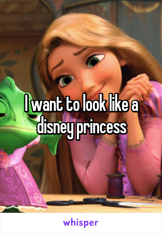 I want to look like a disney princess