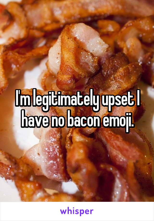 I'm legitimately upset I have no bacon emoji.