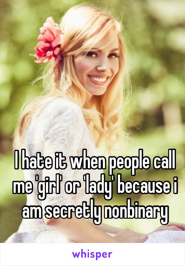 I hate it when people call me 'girl' or 'lady' because i am secretly nonbinary 