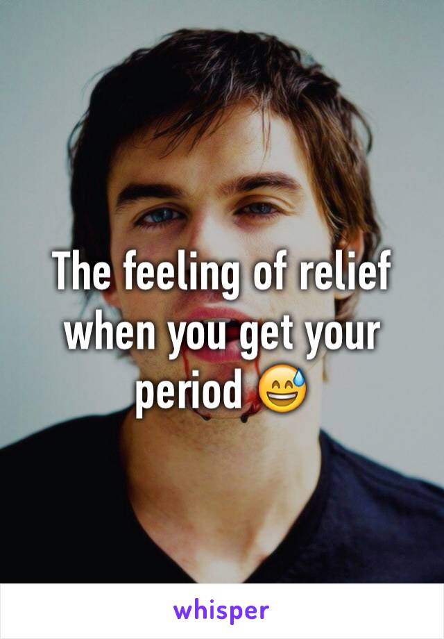 The feeling of relief when you get your period 😅