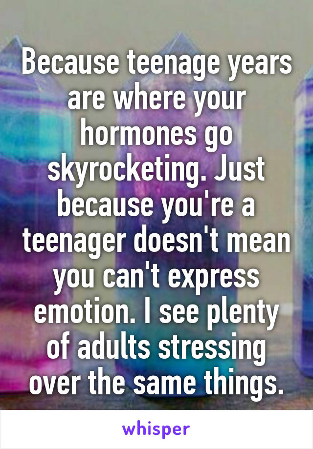 Because teenage years are where your hormones go skyrocketing. Just because you're a teenager doesn't mean you can't express emotion. I see plenty of adults stressing over the same things.