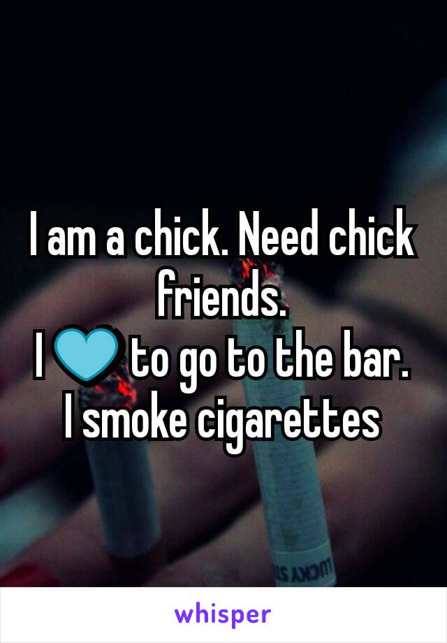 I am a chick. Need chick friends.
I 💙 to go to the bar.
I smoke cigarettes