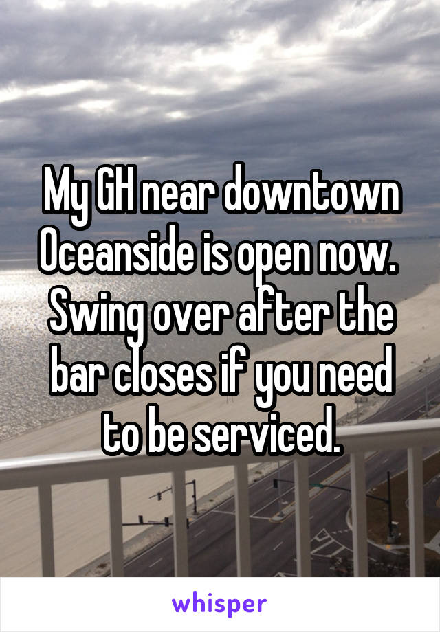 My GH near downtown Oceanside is open now.  Swing over after the bar closes if you need to be serviced.