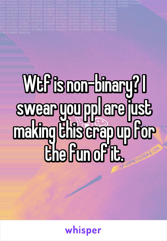 Wtf is non-binary? I swear you ppl are just making this crap up for the fun of it.