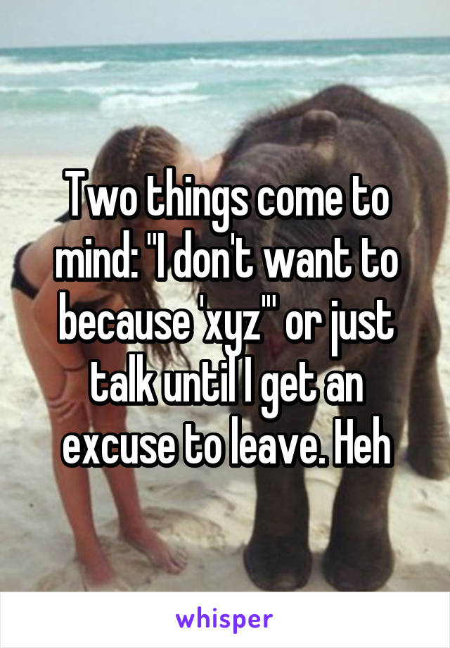 Two things come to mind: "I don't want to because 'xyz'" or just talk until I get an excuse to leave. Heh