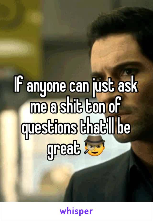 If anyone can just ask me a shit ton of questions that'll be great 🕵