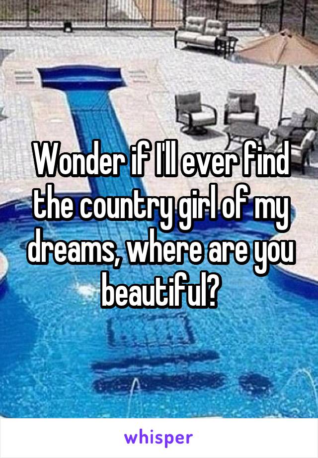 Wonder if I'll ever find the country girl of my dreams, where are you beautiful?