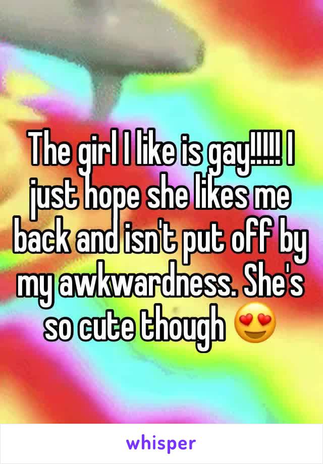 The girl I like is gay!!!!! I just hope she likes me back and isn't put off by my awkwardness. She's so cute though 😍