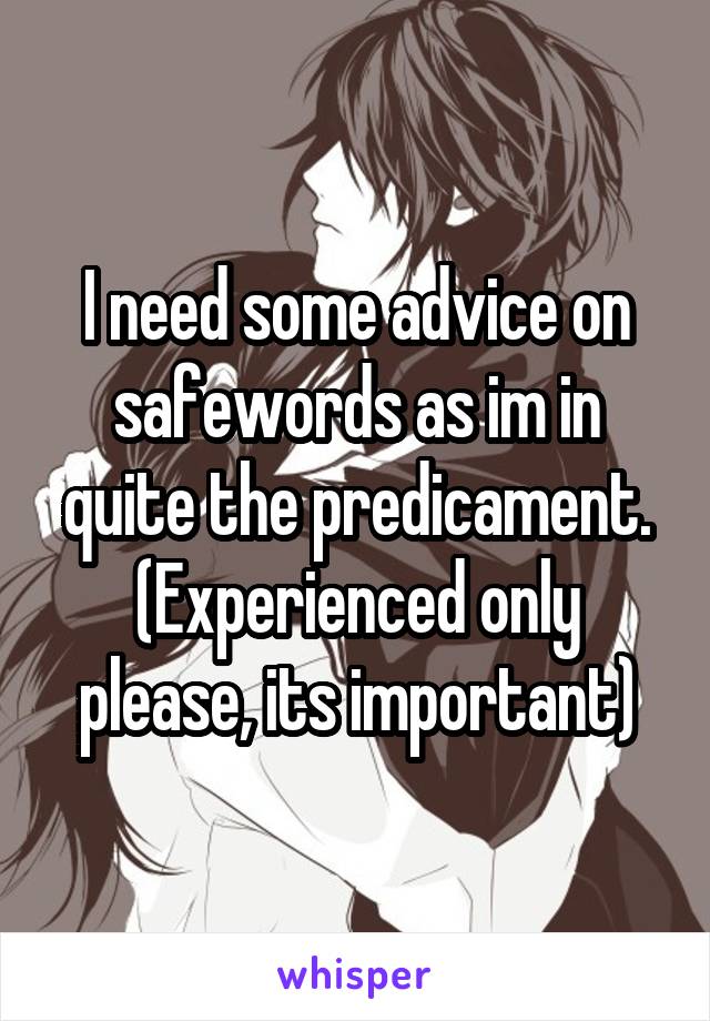 I need some advice on safewords as im in quite the predicament.
(Experienced only please, its important)