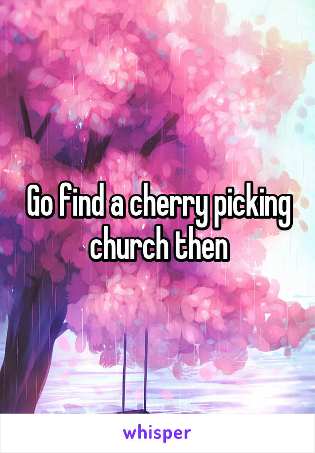 Go find a cherry picking church then