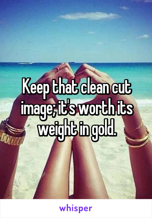 Keep that clean cut image; it's worth its weight in gold.