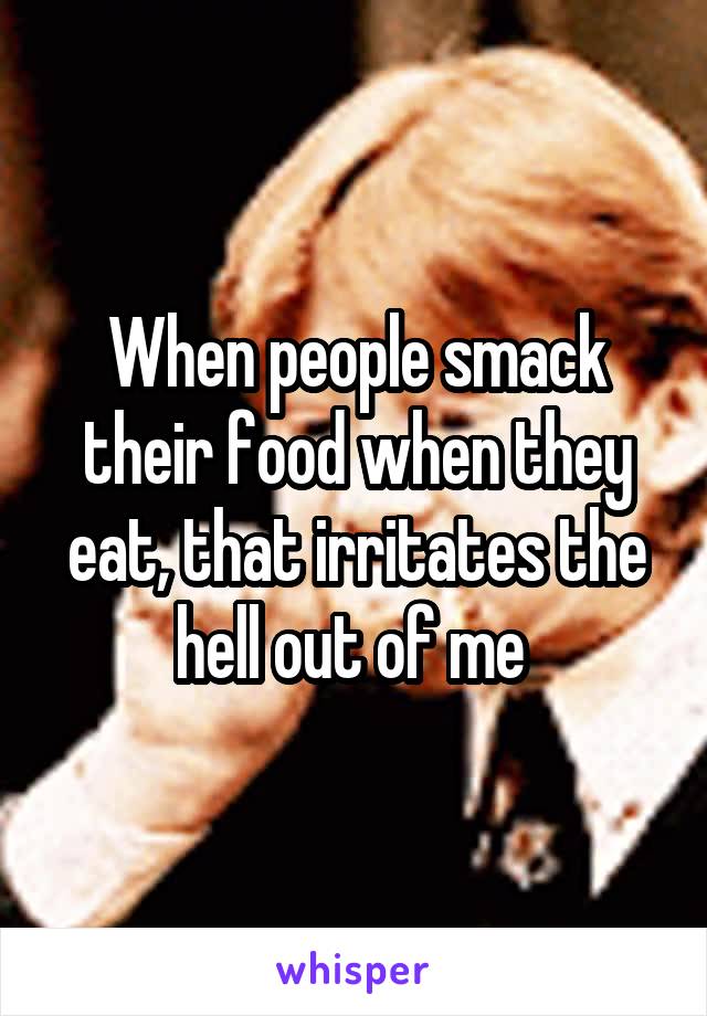 When people smack their food when they eat, that irritates the hell out of me 