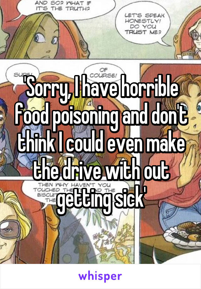 'Sorry, I have horrible food poisoning and don't think I could even make the drive with out getting sick'