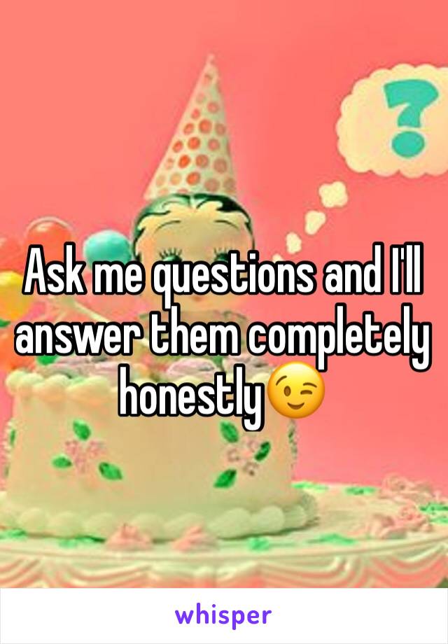 Ask me questions and I'll answer them completely honestly😉