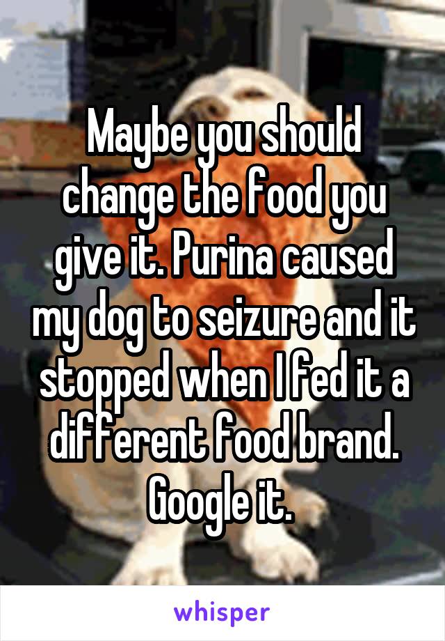 Maybe you should change the food you give it. Purina caused my dog to seizure and it stopped when I fed it a different food brand. Google it. 