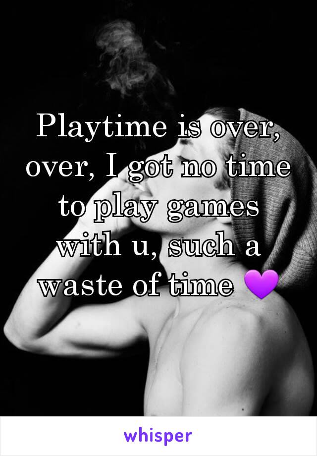 Playtime is over, over, I got no time to play games with u, such a waste of time 💜