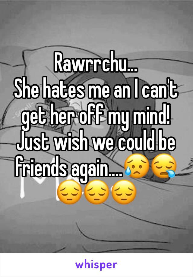 Rawrrchu...
She hates me an I can't get her off my mind!
Just wish we could be friends again....😥😪😔😔😔
