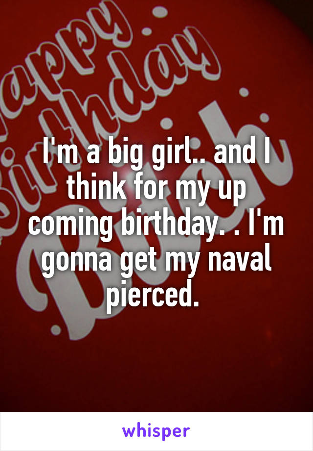 I'm a big girl.. and I think for my up coming birthday. . I'm gonna get my naval pierced. 