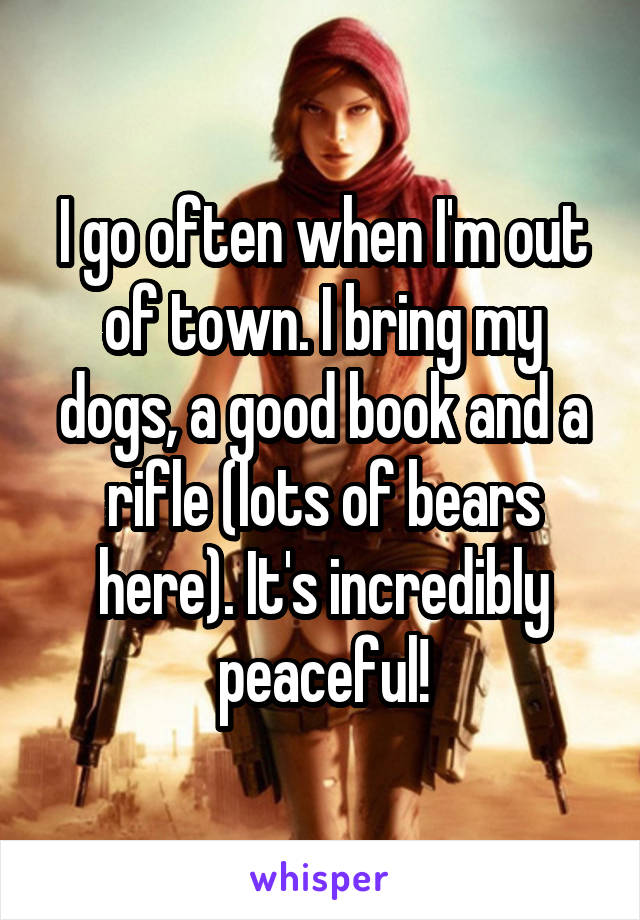 I go often when I'm out of town. I bring my dogs, a good book and a rifle (lots of bears here). It's incredibly peaceful!