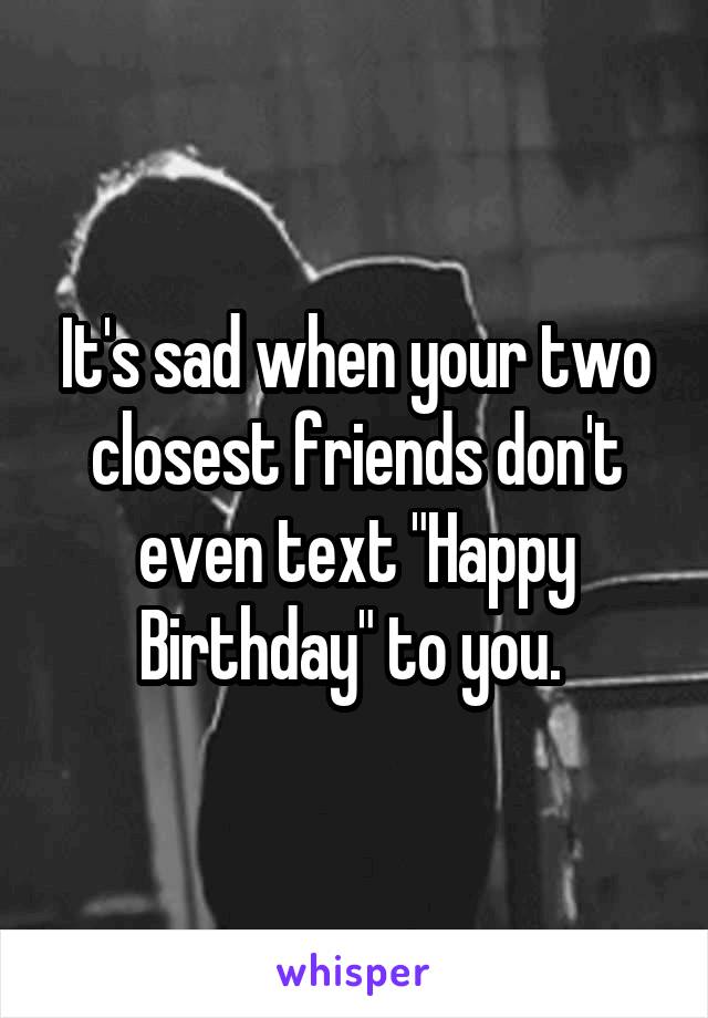 It's sad when your two closest friends don't even text "Happy Birthday" to you. 