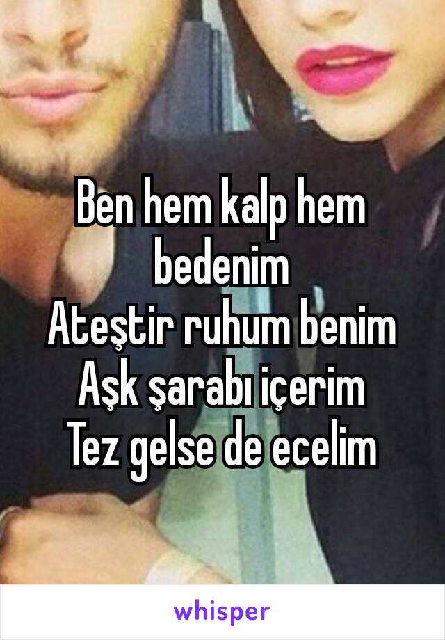 Ben hem kalp hem bedenim
Ateştir ruhum benim
Aşk şarabı içerim
Tez gelse de ecelim