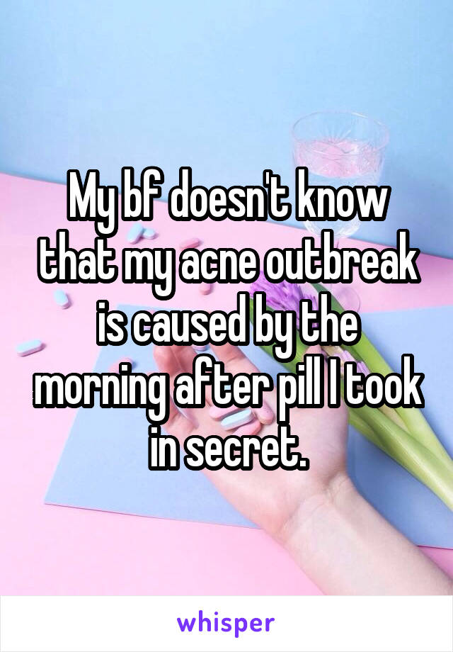 My bf doesn't know that my acne outbreak is caused by the morning after pill I took in secret.