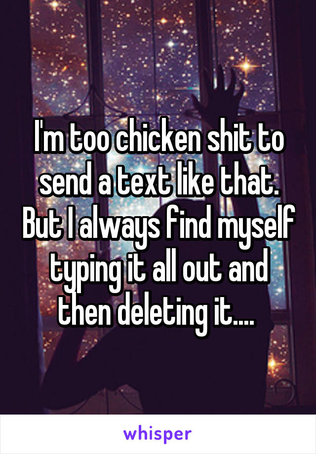 I'm too chicken shit to send a text like that. But I always find myself typing it all out and then deleting it.... 