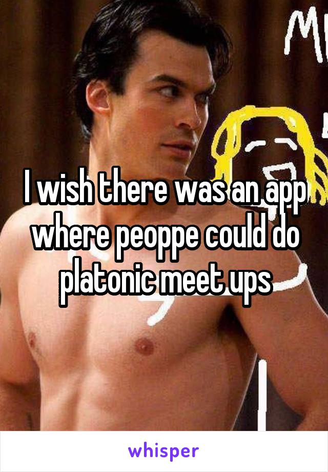 I wish there was an app where peoppe could do platonic meet ups