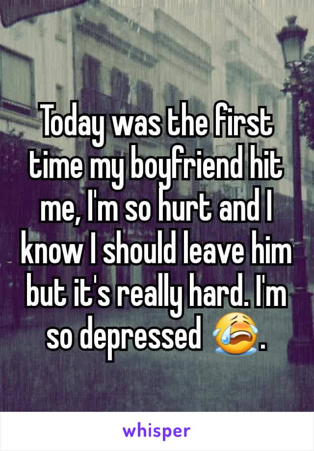 Today was the first time my boyfriend hit me, I'm so hurt and I know I should leave him but it's really hard. I'm so depressed 😭.