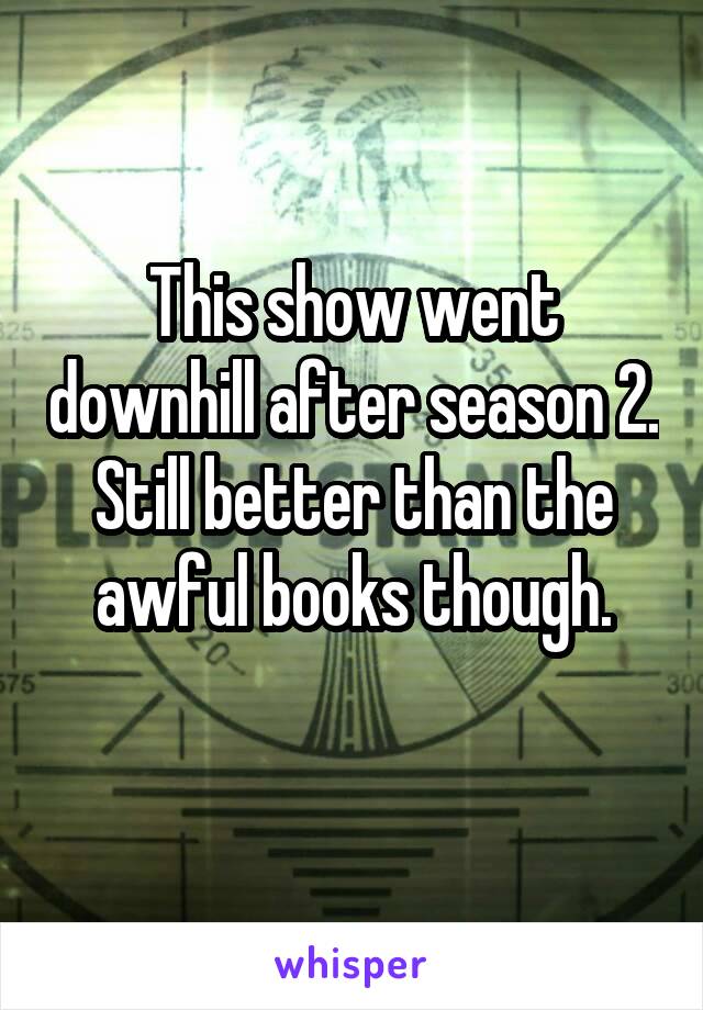 This show went downhill after season 2.
Still better than the awful books though.
