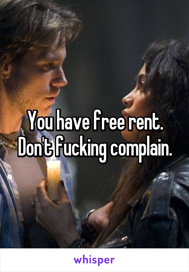 You have free rent. Don't fucking complain.