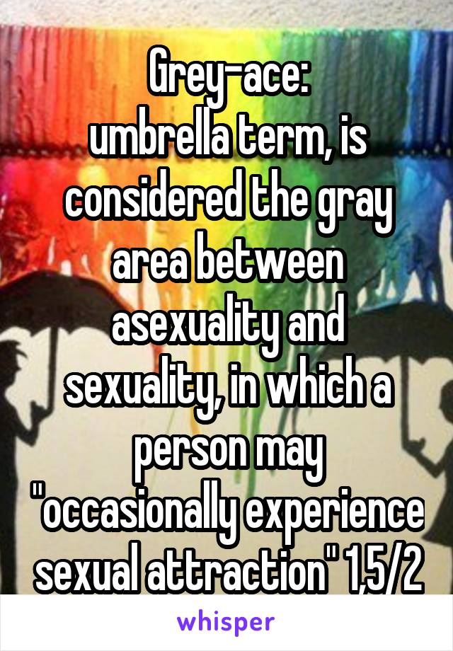 Grey-ace:
umbrella term, is considered the gray area between asexuality and sexuality, in which a person may "occasionally experience sexual attraction" 1,5/2