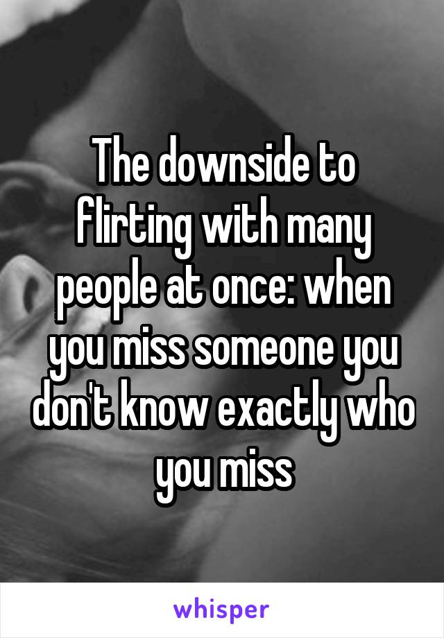 The downside to flirting with many people at once: when you miss someone you don't know exactly who you miss