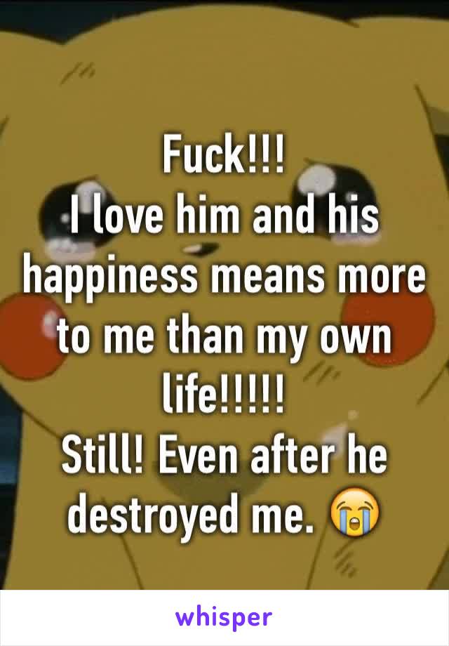 Fuck!!! 
I love him and his happiness means more to me than my own life!!!!!
Still! Even after he destroyed me. 😭