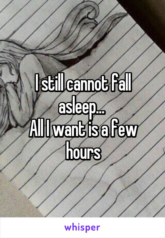 I still cannot fall asleep... 
All I want is a few hours