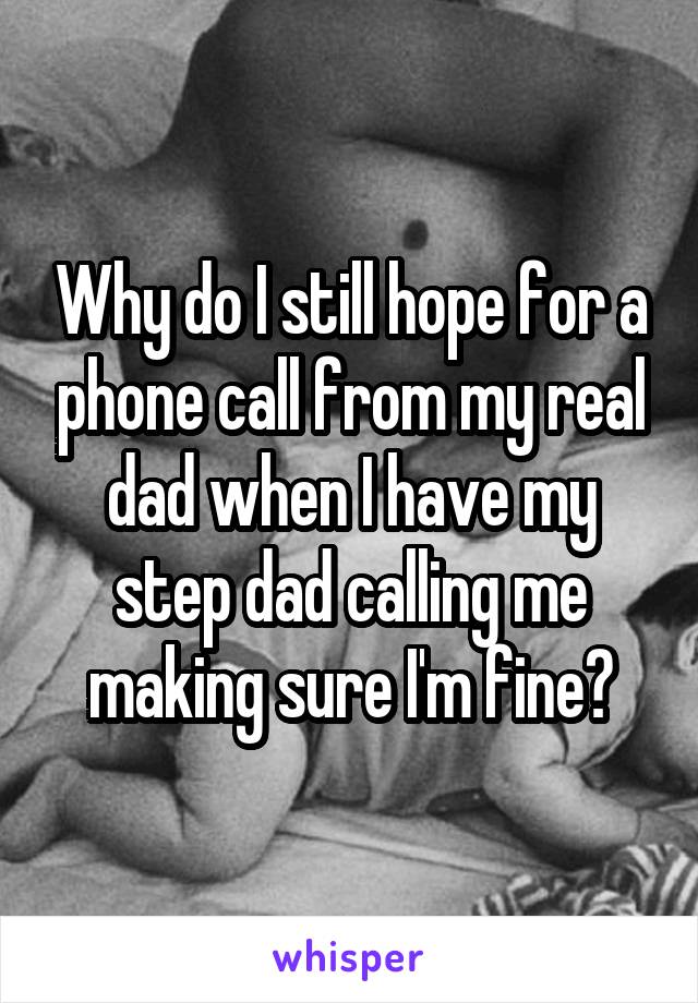 Why do I still hope for a phone call from my real dad when I have my step dad calling me making sure I'm fine?