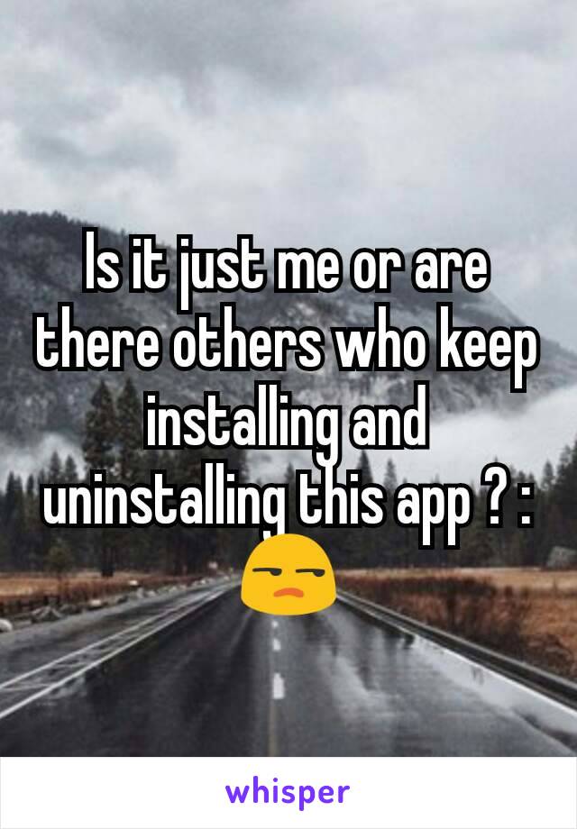 Is it just me or are there others who keep installing and uninstalling this app ? :😒