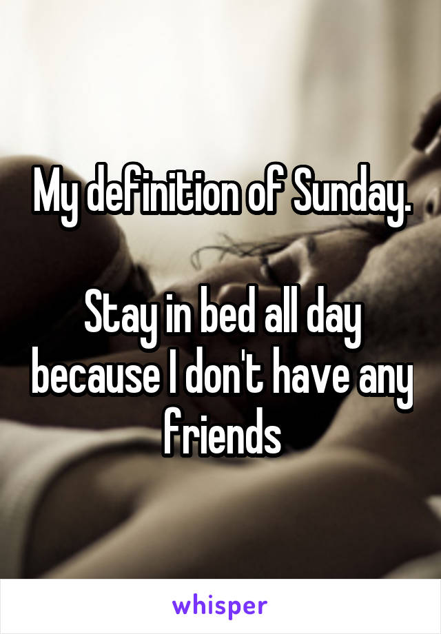 My definition of Sunday. 
Stay in bed all day because I don't have any friends