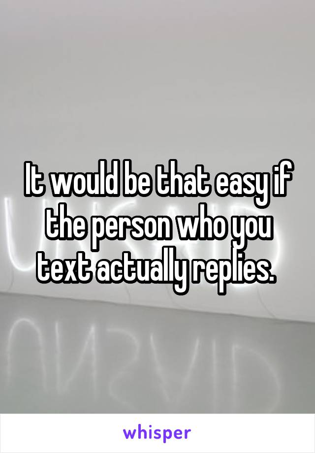 It would be that easy if the person who you text actually replies. 