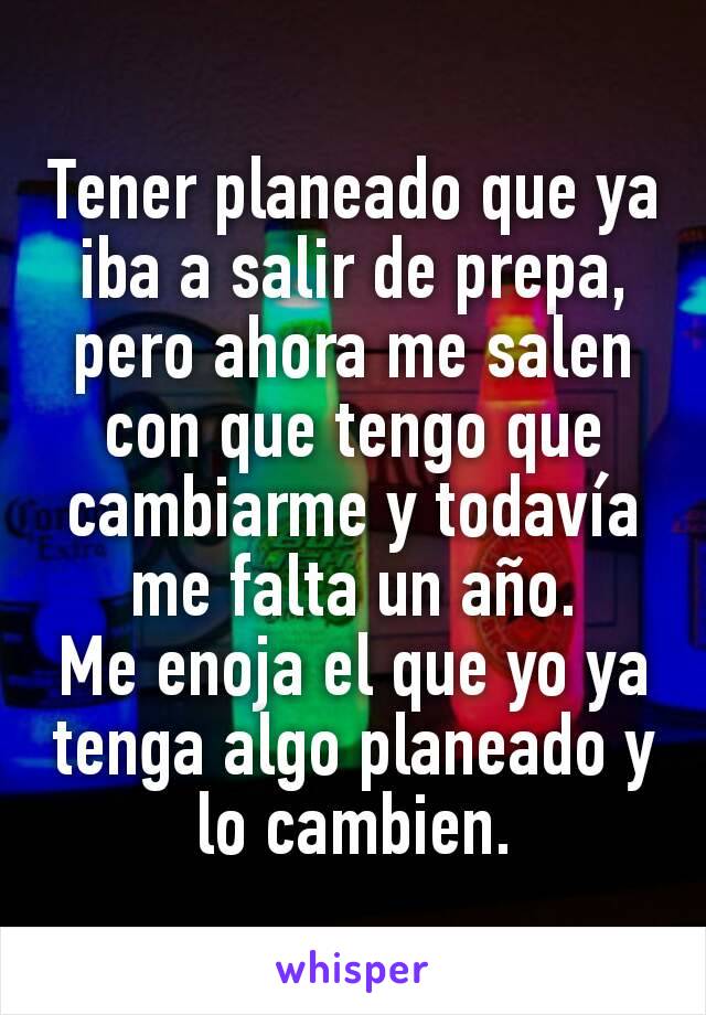 Tener planeado que ya iba a salir de prepa, pero ahora me salen con que tengo que cambiarme y todavía me falta un año.
Me enoja el que yo ya tenga algo planeado y lo cambien.