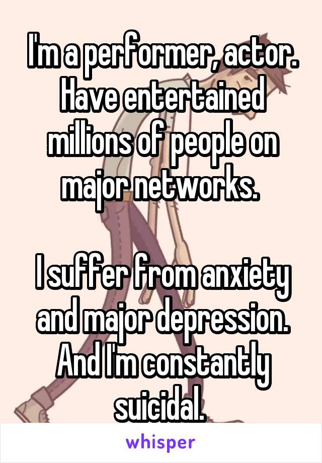 I'm a performer, actor. Have entertained millions of people on major networks. 

I suffer from anxiety and major depression. And I'm constantly suicidal. 