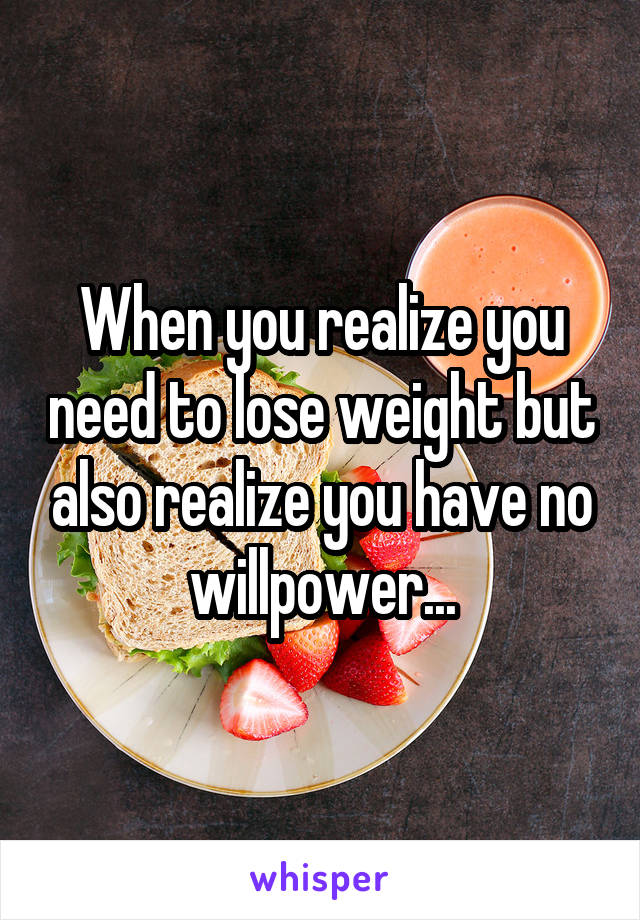 When you realize you need to lose weight but also realize you have no willpower...