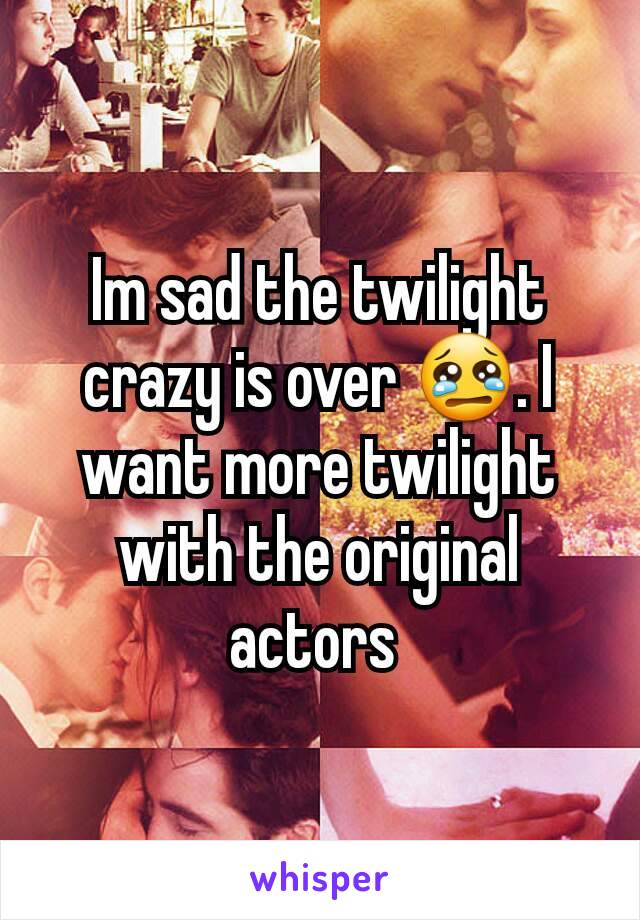 Im sad the twilight crazy is over 😢. I want more twilight with the original actors 