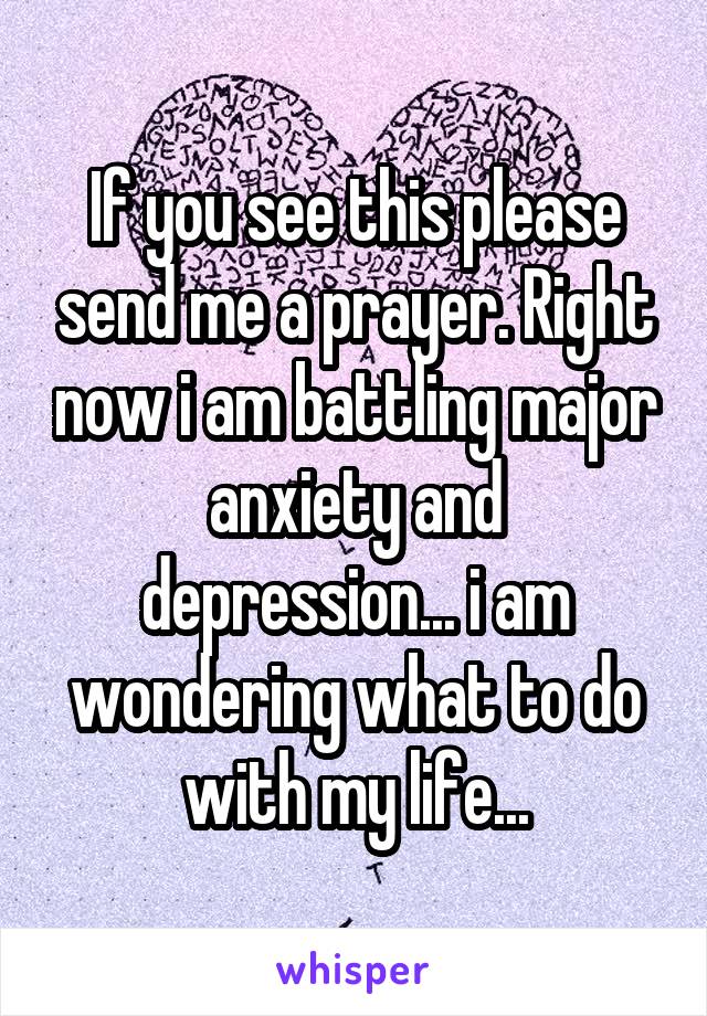 If you see this please send me a prayer. Right now i am battling major anxiety and depression... i am wondering what to do with my life...