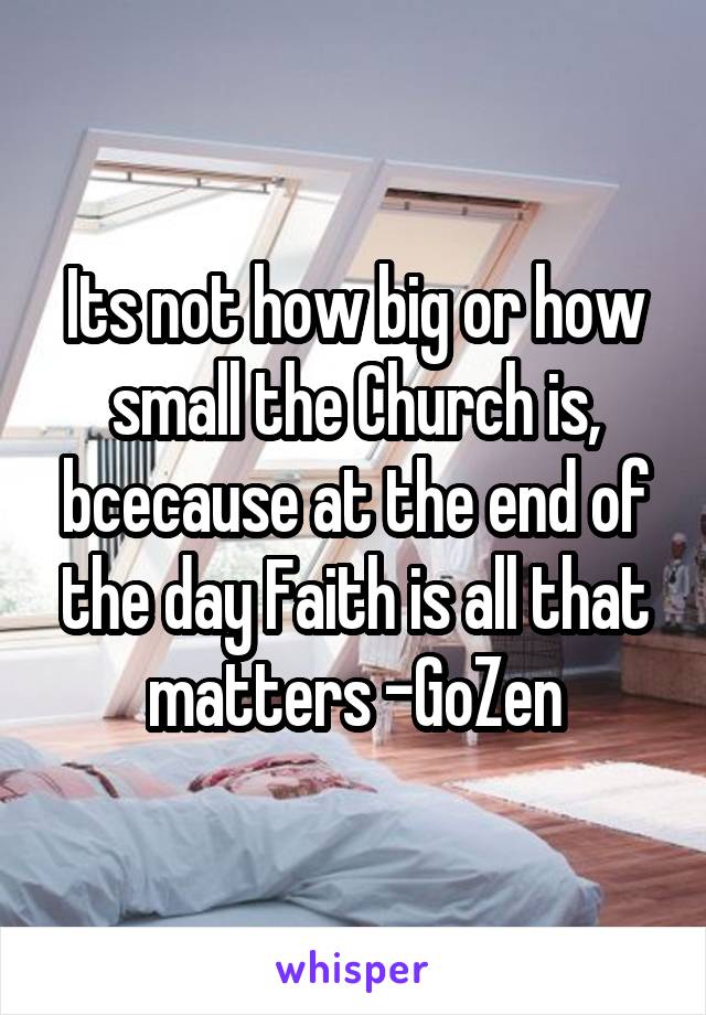 Its not how big or how small the Church is, bcecause at the end of the day Faith is all that matters -GoZen