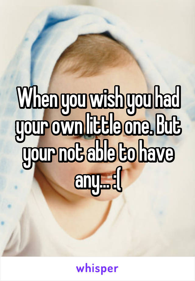 When you wish you had your own little one. But your not able to have any... :(